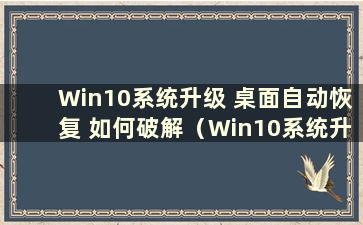 Win10系统升级 桌面自动恢复 如何破解（Win10系统升级 桌面自动恢复 如何破解）